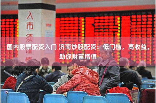 国内股票配资入门 济南炒股配资：低门槛，高收益，助你财富增值