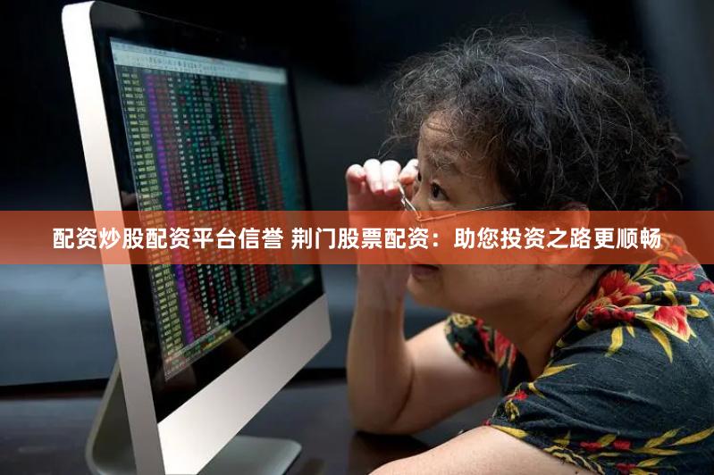 配资炒股配资平台信誉 荆门股票配资：助您投资之路更顺畅