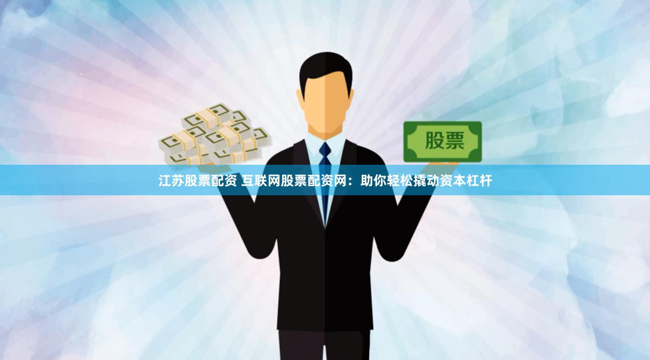 江苏股票配资 互联网股票配资网：助你轻松撬动资本杠杆