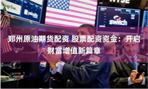 郑州原油期货配资 股票配资资金：开启财富增值新篇章