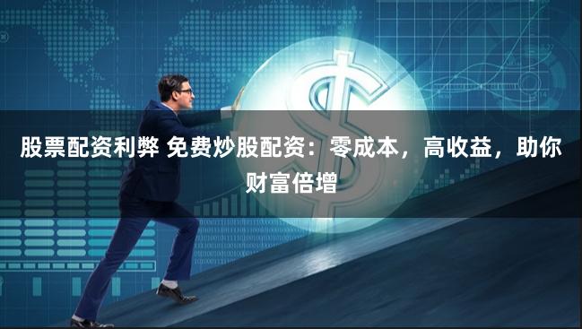 股票配资利弊 免费炒股配资：零成本，高收益，助你财富倍增