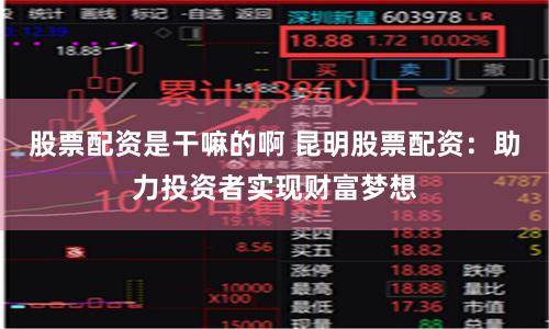 股票配资是干嘛的啊 昆明股票配资：助力投资者实现财富梦想