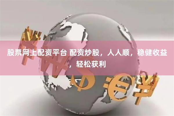 股票网上配资平台 配资炒股，人人顺，稳健收益，轻松获利