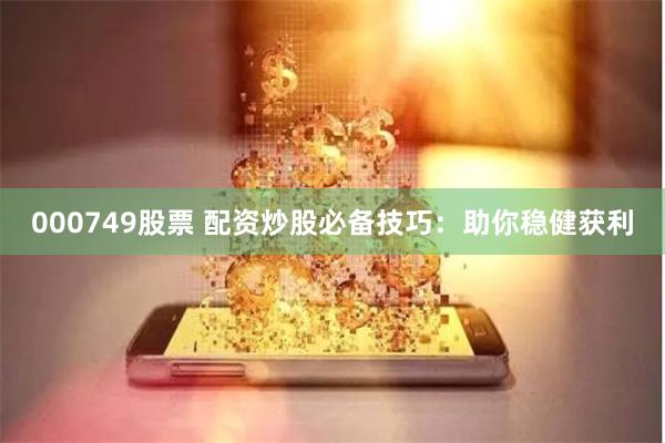 000749股票 配资炒股必备技巧：助你稳健获利