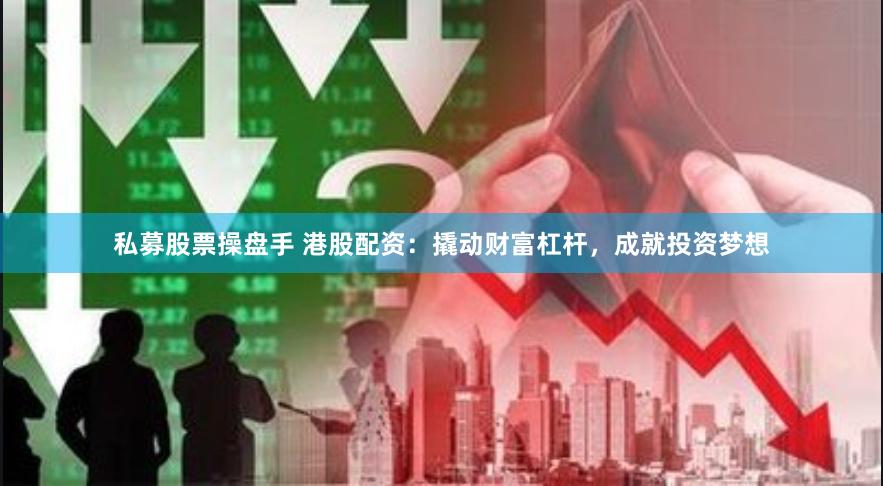 私募股票操盘手 港股配资：撬动财富杠杆，成就投资梦想