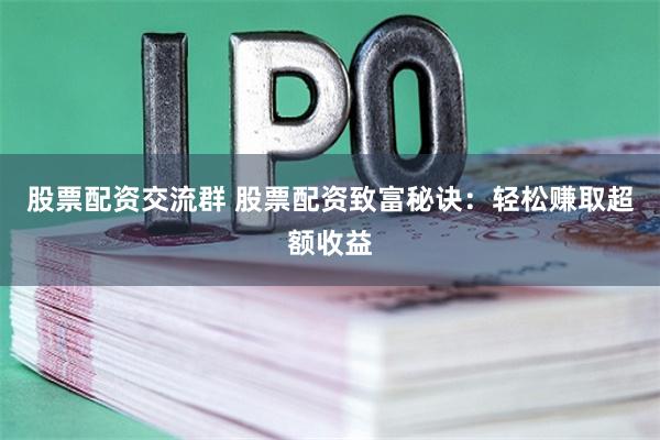 股票配资交流群 股票配资致富秘诀：轻松赚取超额收益