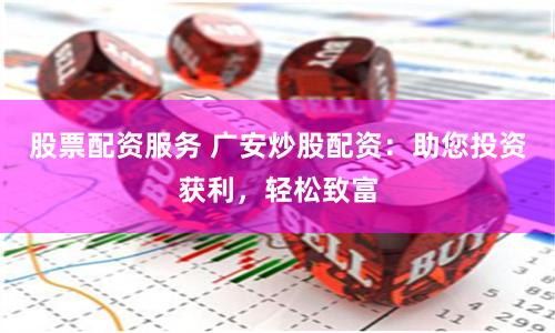 股票配资服务 广安炒股配资：助您投资获利，轻松致富