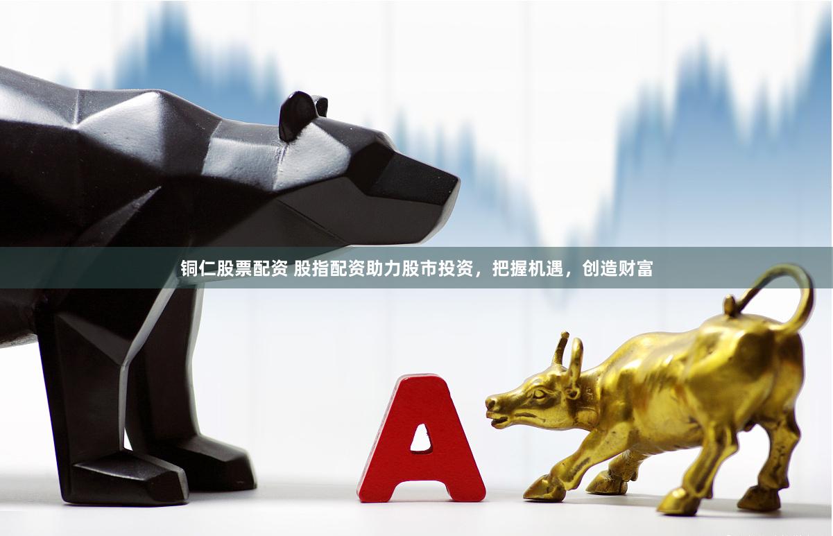 铜仁股票配资 股指配资助力股市投资，把握机遇，创造财富
