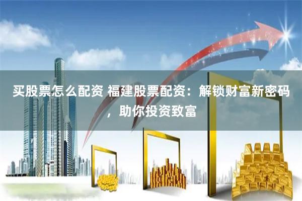 买股票怎么配资 福建股票配资：解锁财富新密码，助你投资致富