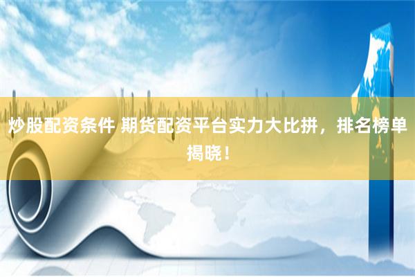 炒股配资条件 期货配资平台实力大比拼，排名榜单揭晓！