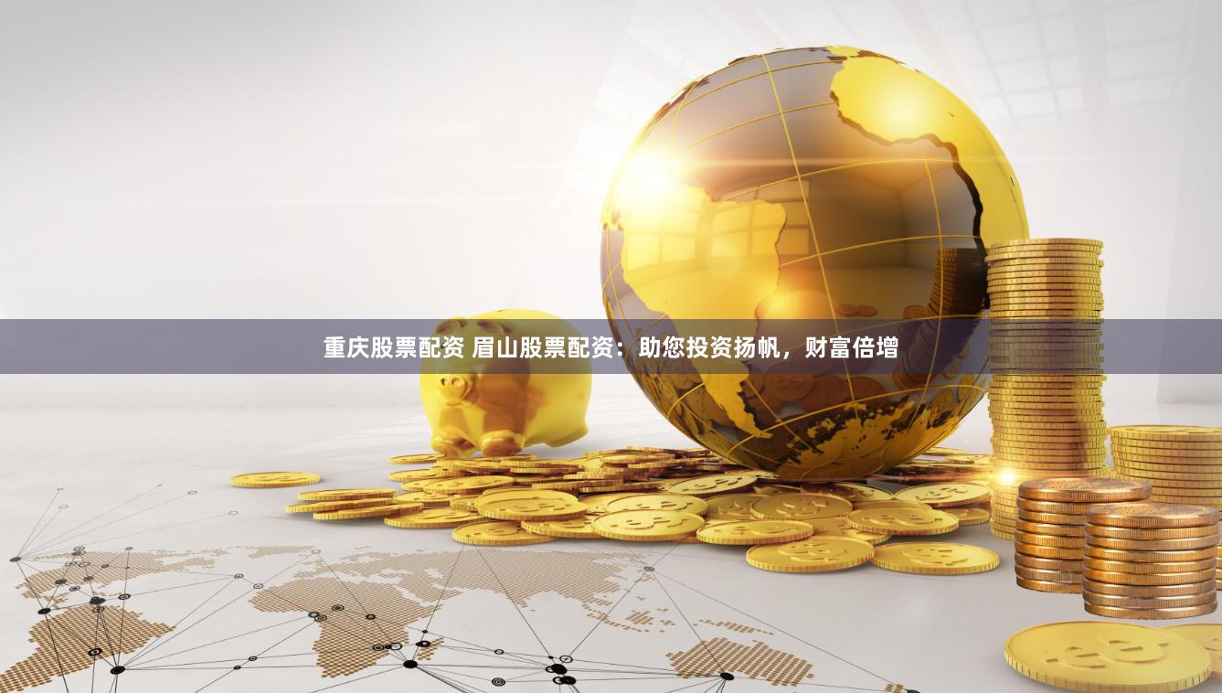 重庆股票配资 眉山股票配资：助您投资扬帆，财富倍增