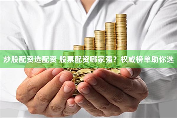 炒股配资选配资 股票配资哪家强？权威榜单助你选