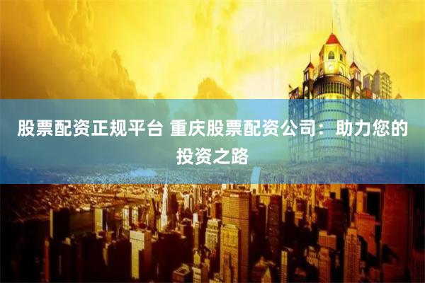 股票配资正规平台 重庆股票配资公司：助力您的投资之路