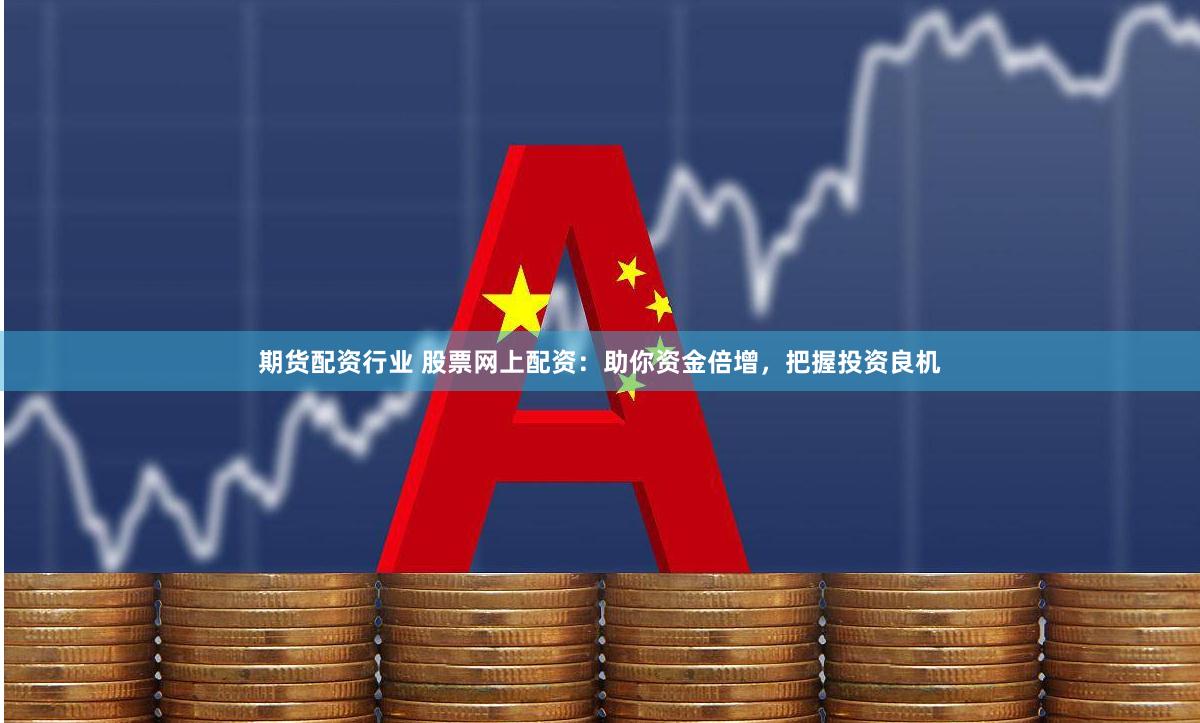 期货配资行业 股票网上配资：助你资金倍增，把握投资良机