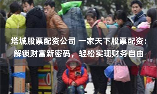 塔城股票配资公司 一家天下股票配资：解锁财富新密码，轻松实现财务自由