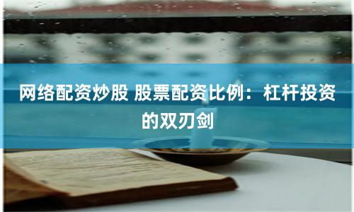 网络配资炒股 股票配资比例：杠杆投资的双刃剑