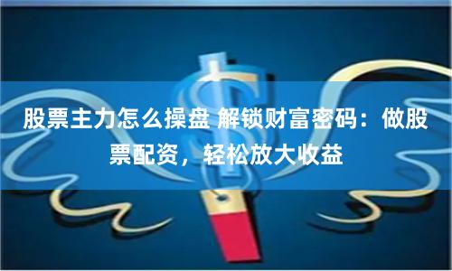 股票主力怎么操盘 解锁财富密码：做股票配资，轻松放大收益