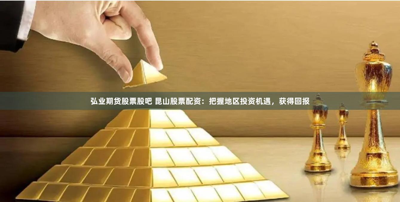 弘业期货股票股吧 昆山股票配资：把握地区投资机遇，获得回报