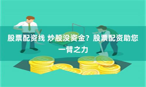 股票配资线 炒股没资金？股票配资助您一臂之力