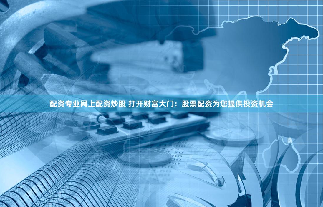 配资专业网上配资炒股 打开财富大门：股票配资为您提供投资机会