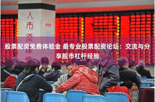 股票配资免费体验金 最专业股票配资论坛：交流与分享股市杠杆经验