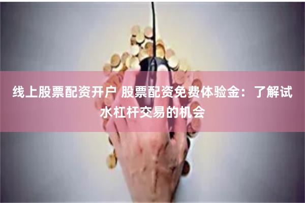 线上股票配资开户 股票配资免费体验金：了解试水杠杆交易的机会