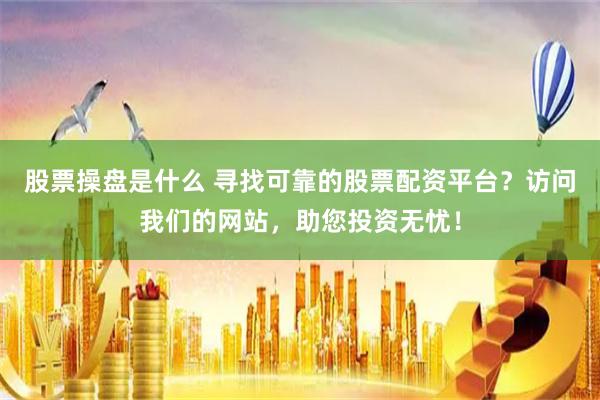 股票操盘是什么 寻找可靠的股票配资平台？访问我们的网站，助您投资无忧！