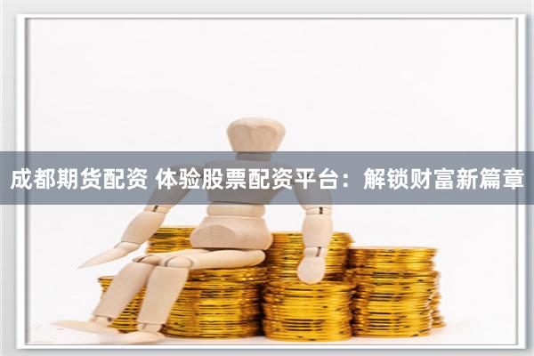 成都期货配资 体验股票配资平台：解锁财富新篇章