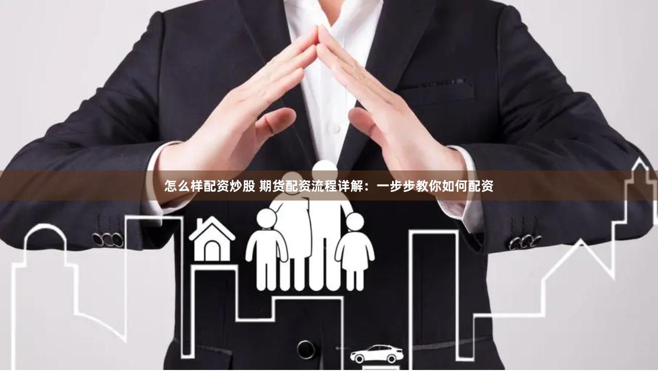 怎么样配资炒股 期货配资流程详解：一步步教你如何配资