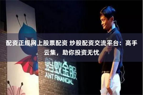 配资正规网上股票配资 炒股配资交流平台：高手云集，助你投资无忧