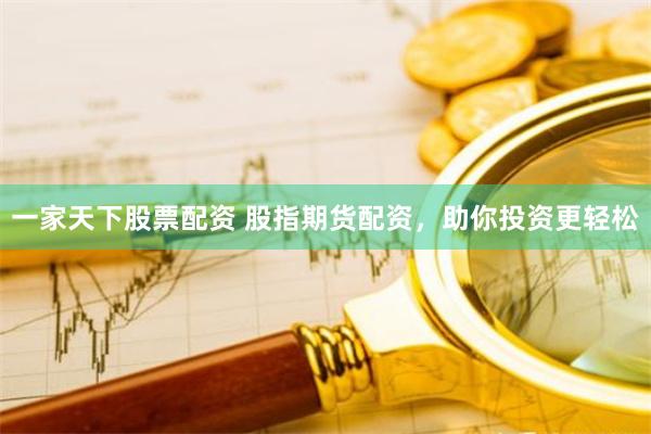 一家天下股票配资 股指期货配资，助你投资更轻松