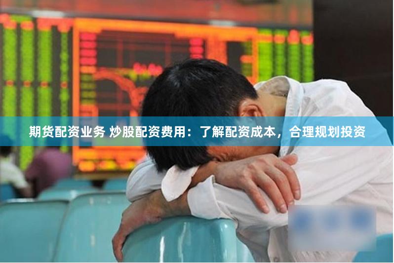 期货配资业务 炒股配资费用：了解配资成本，合理规划投资