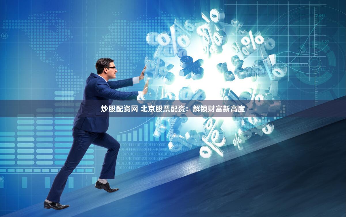 炒股配资网 北京股票配资：解锁财富新高度