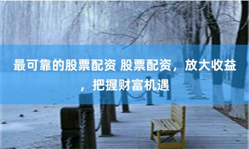 最可靠的股票配资 股票配资，放大收益，把握财富机遇