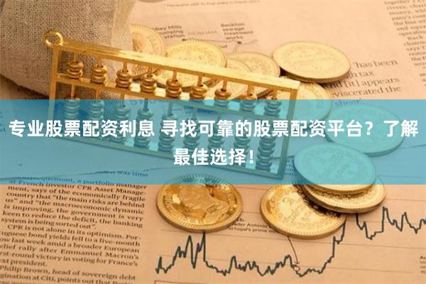 专业股票配资利息 寻找可靠的股票配资平台？了解最佳选择！