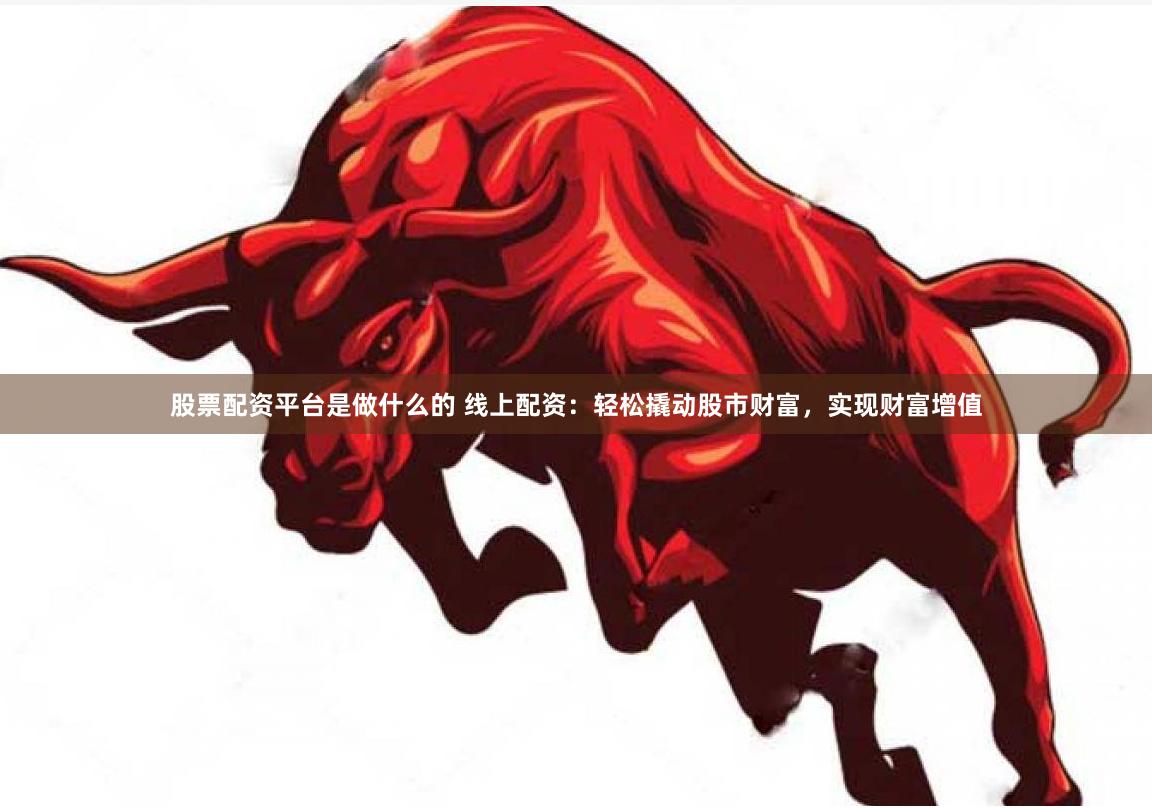 股票配资平台是做什么的 线上配资：轻松撬动股市财富，实现财富增值