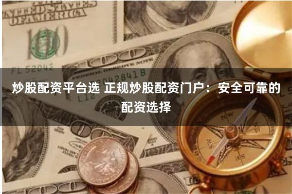 炒股配资平台选 正规炒股配资门户：安全可靠的配资选择