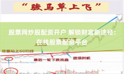 股票网炒股配资开户 解锁财富新途径：在线股票配资平台