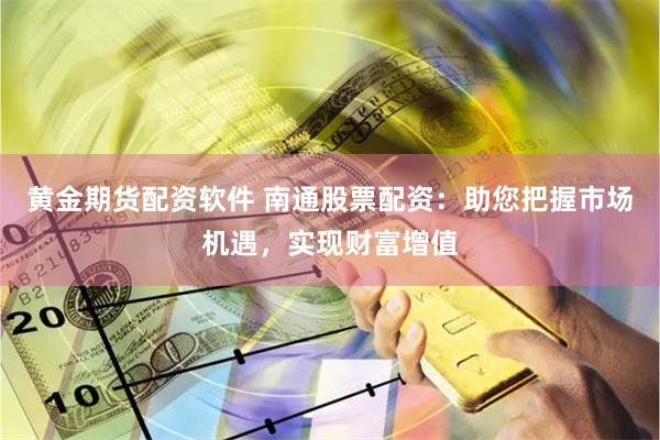 黄金期货配资软件 南通股票配资：助您把握市场机遇，实现财富增值