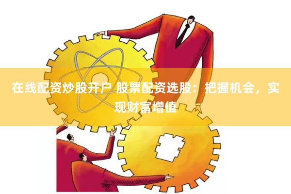 在线配资炒股开户 股票配资选股：把握机会，实现财富增值
