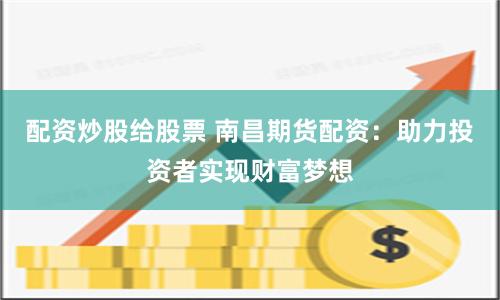 配资炒股给股票 南昌期货配资：助力投资者实现财富梦想