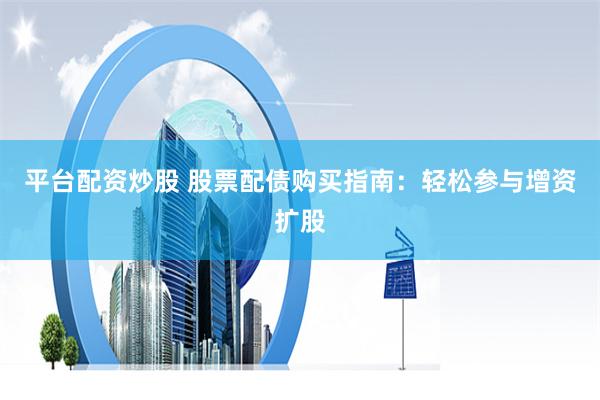 平台配资炒股 股票配债购买指南：轻松参与增资扩股