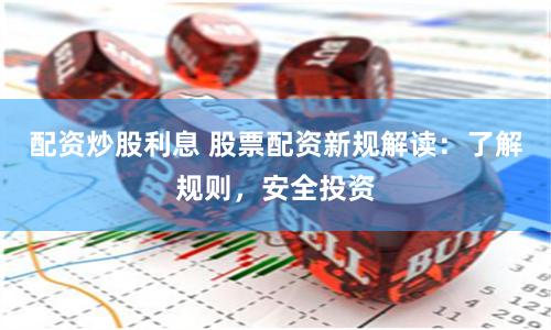 配资炒股利息 股票配资新规解读：了解规则，安全投资