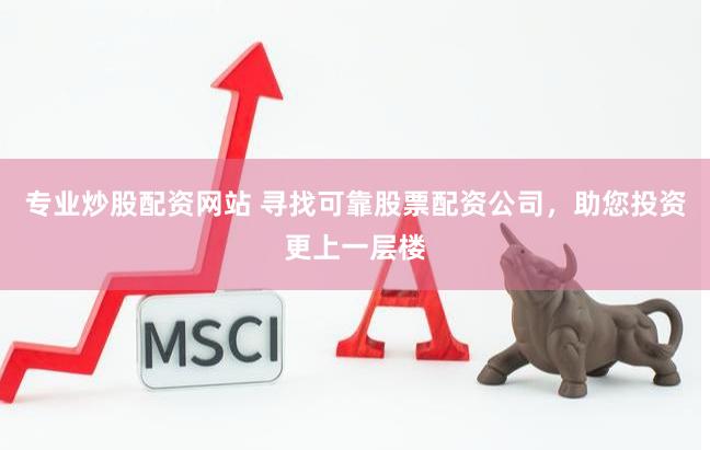 专业炒股配资网站 寻找可靠股票配资公司，助您投资更上一层楼