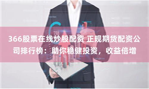 366股票在线炒股配资 正规期货配资公司排行榜：助你稳健投资，收益倍增