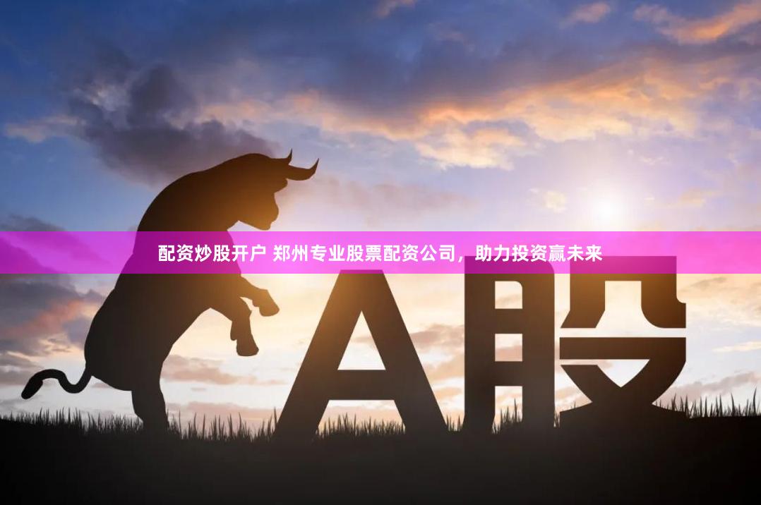 配资炒股开户 郑州专业股票配资公司，助力投资赢未来