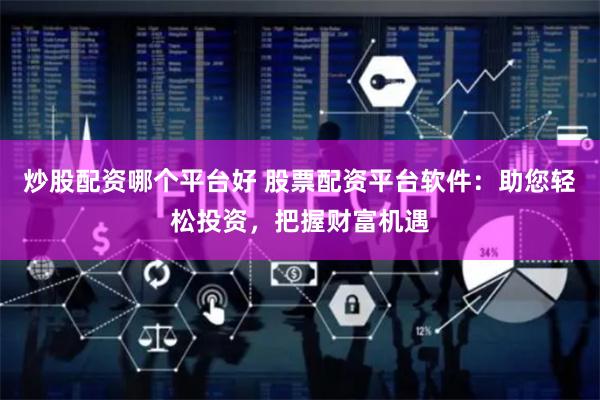 炒股配资哪个平台好 股票配资平台软件：助您轻松投资，把握财富机遇