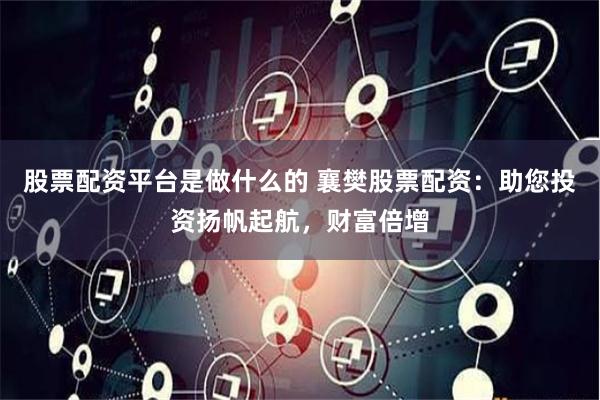 股票配资平台是做什么的 襄樊股票配资：助您投资扬帆起航，财富倍增