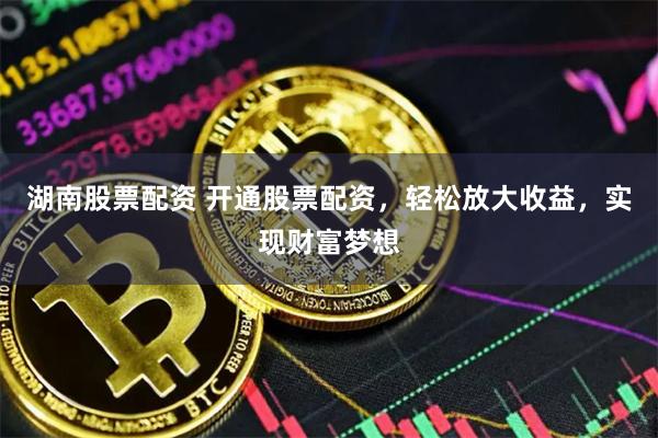 湖南股票配资 开通股票配资，轻松放大收益，实现财富梦想