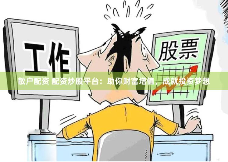 散户配资 配资炒股平台：助你财富增值，成就投资梦想
